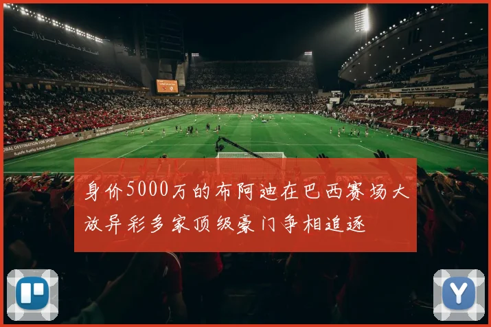 身价5000万的布阿迪在巴西赛场大放异彩多家顶级豪门争相追逐