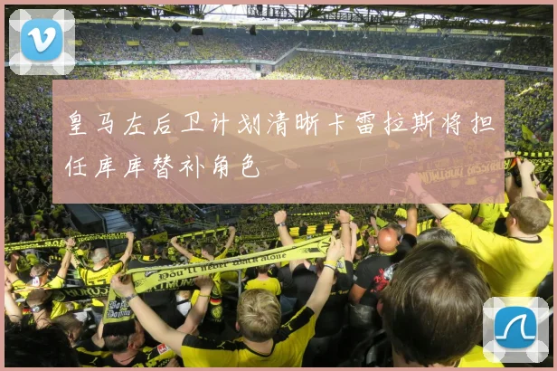 皇马左后卫计划清晰卡雷拉斯将担任库库替补角色