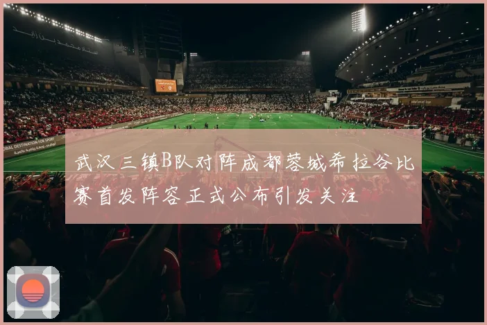 武汉三镇B队对阵成都蓉城希拉谷比赛首发阵容正式公布引发关注