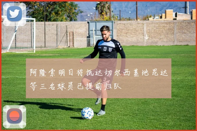 阿隆索明日将抵达切尔西基地昆达等三名球员已提前归队