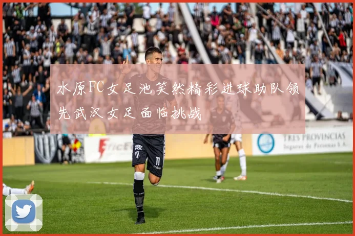 水原FC女足池笑然精彩进球助队领先武汉女足面临挑战