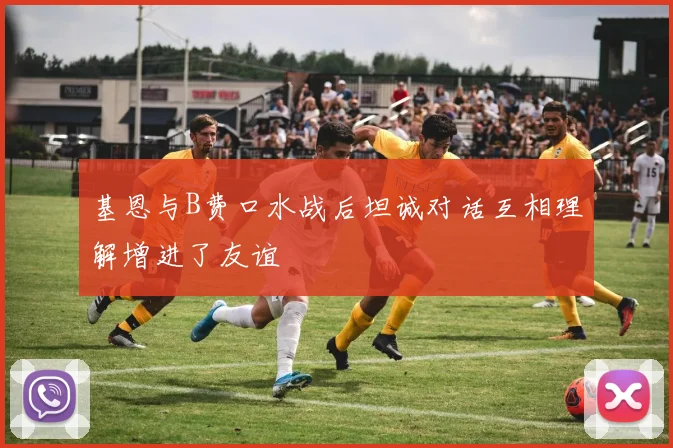 基恩与B费口水战后坦诚对话互相理解增进了友谊