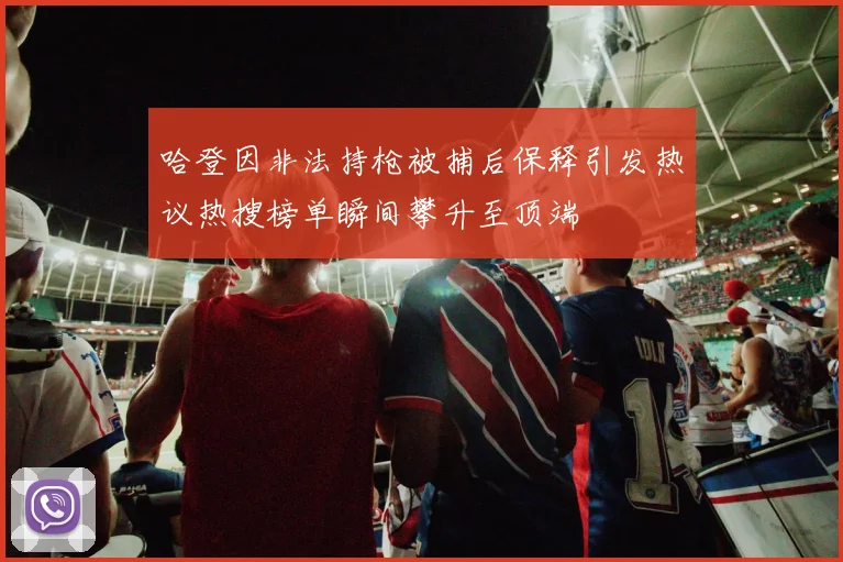 哈登因非法持枪被捕后保释引发热议热搜榜单瞬间攀升至顶端
