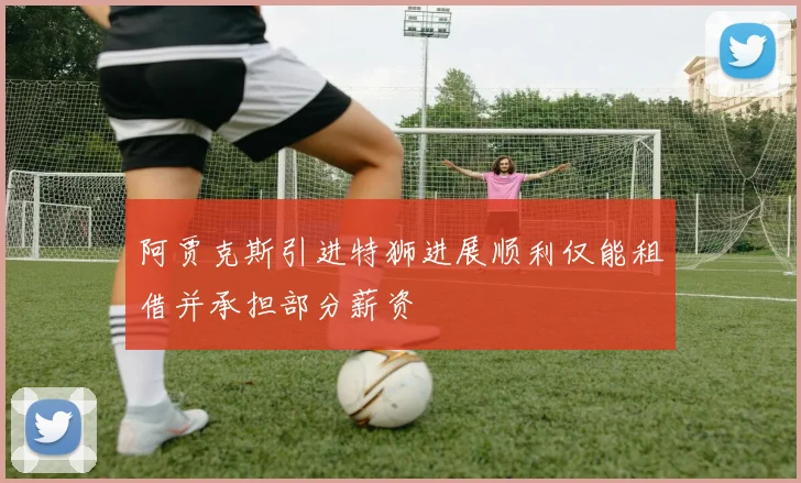 阿贾克斯引进特狮进展顺利仅能租借并承担部分薪资
