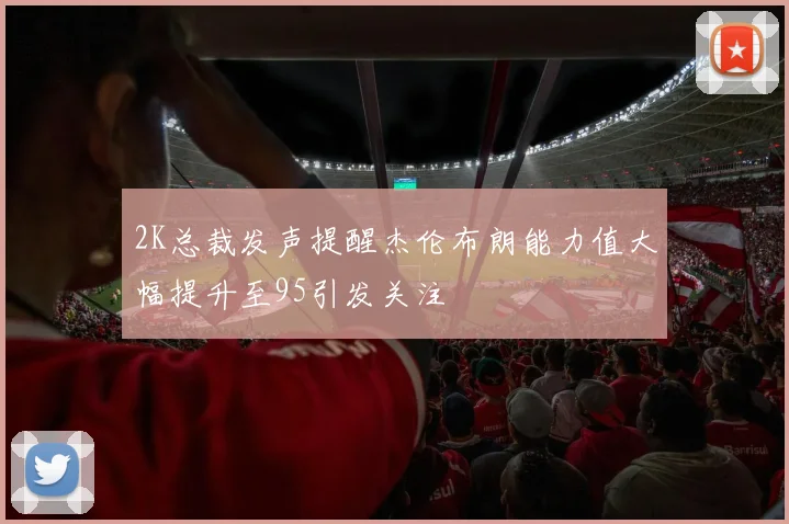 2K总裁发声提醒杰伦布朗能力值大幅提升至95引发关注