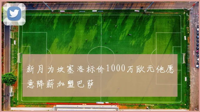 新月为坎塞洛标价1000万欧元他愿意降薪加盟巴萨