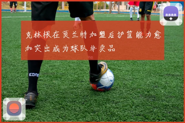 克林根在莫兰特加盟后护筐能力愈加突出成为球队非卖品