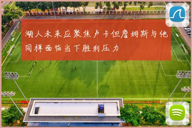 湖人未来应聚焦卢卡但詹姆斯与他同样面临当下胜利压力