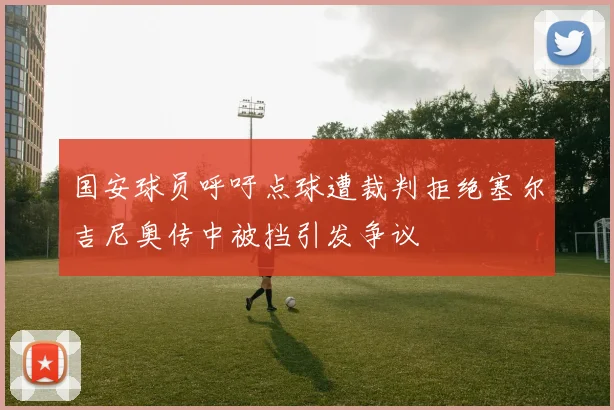 国安球员呼吁点球遭裁判拒绝塞尔吉尼奥传中被挡引发争议