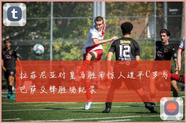 拉菲尼亚对皇马胜率惊人追平C罗与巴萨交锋胜场纪录