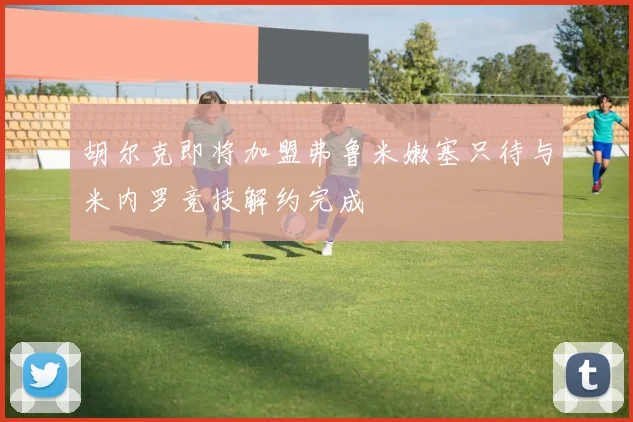 胡尔克即将加盟弗鲁米嫩塞只待与米内罗竞技解约完成