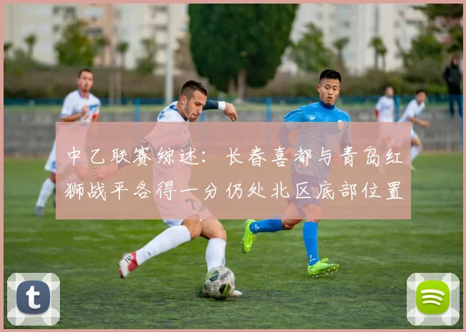 中乙联赛综述：长春喜都与青岛红狮战平各得一分仍处北区底部位置