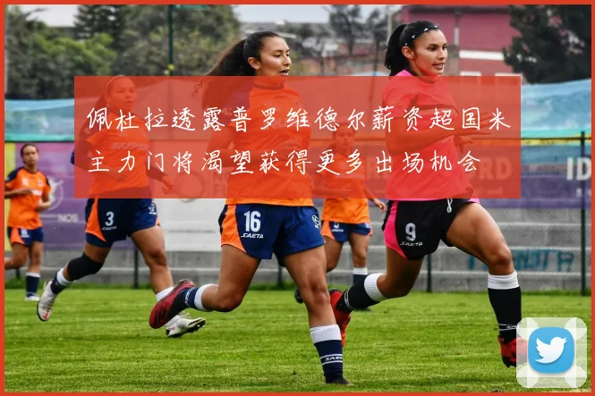 佩杜拉透露普罗维德尔薪资超国米主力门将渴望获得更多出场机会