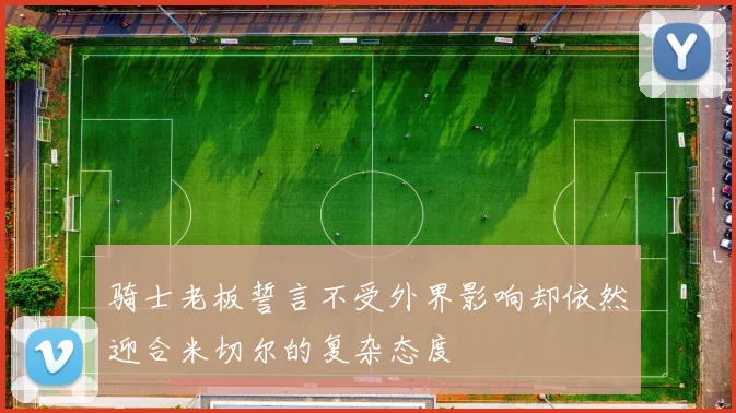骑士老板誓言不受外界影响却依然迎合米切尔的复杂态度