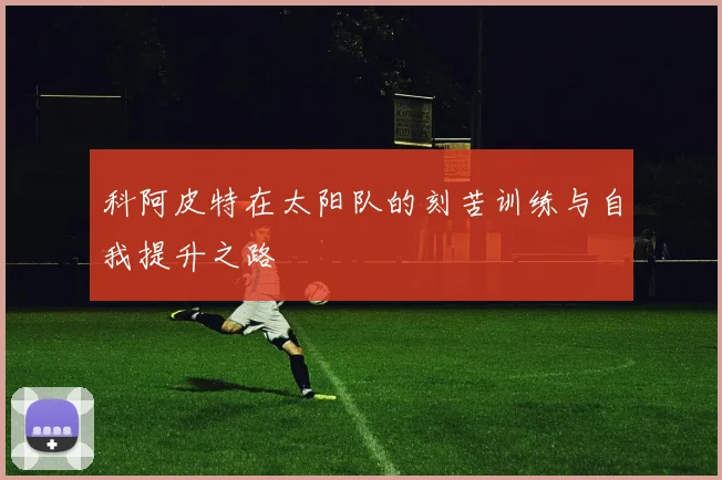 科阿皮特在太阳队的刻苦训练与自我提升之路
