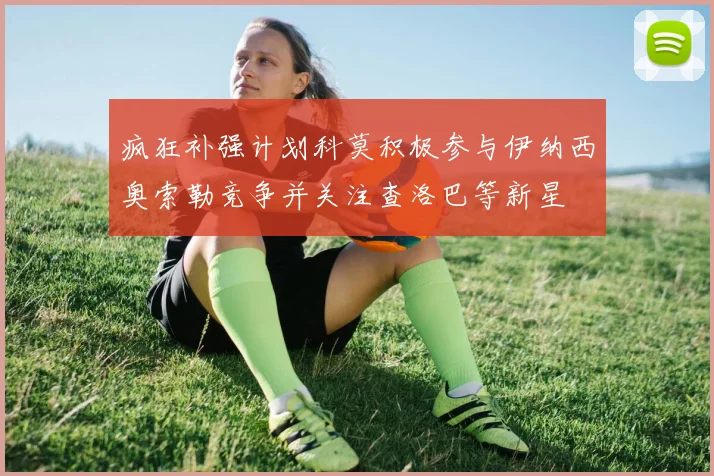 疯狂补强计划科莫积极参与伊纳西奥索勒竞争并关注查洛巴等新星