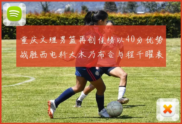 重庆文理男篮再创佳绩以40分优势战胜西电科大木乃布合与程千曜表现出色