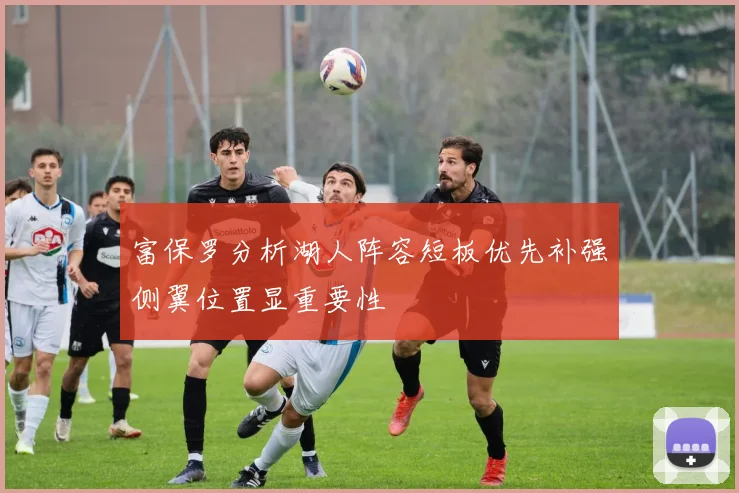 富保罗分析湖人阵容短板优先补强侧翼位置显重要性