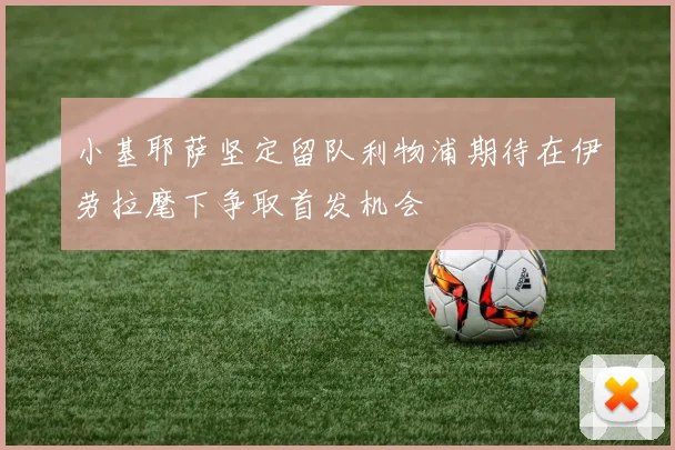 小基耶萨坚定留队利物浦期待在伊劳拉麾下争取首发机会