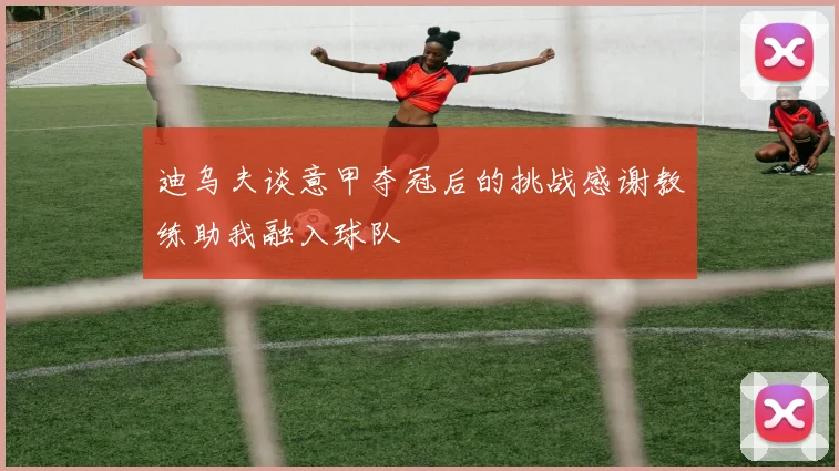 迪乌夫谈意甲夺冠后的挑战感谢教练助我融入球队
