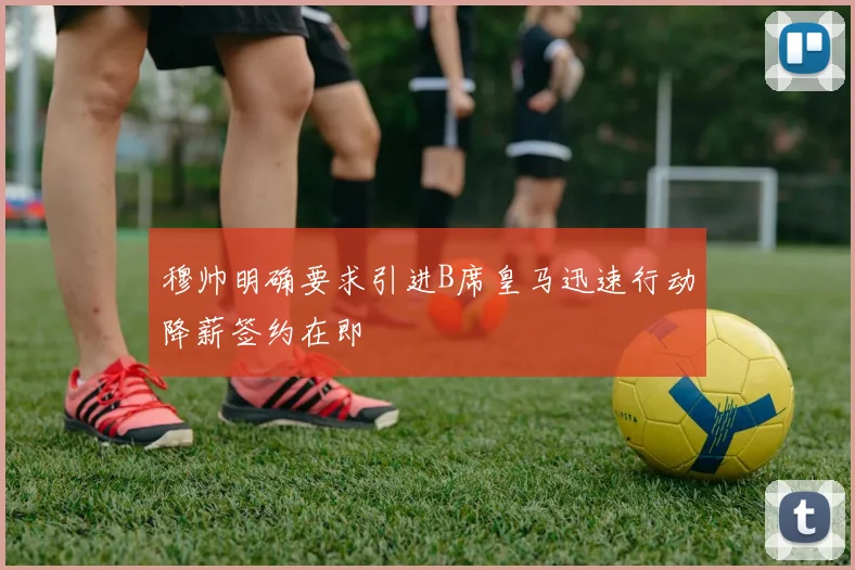 穆帅明确要求引进B席皇马迅速行动降薪签约在即