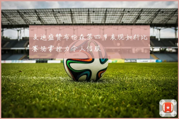 麦迪盛赞布伦森第四节表现如科比赛场掌控力令人信服