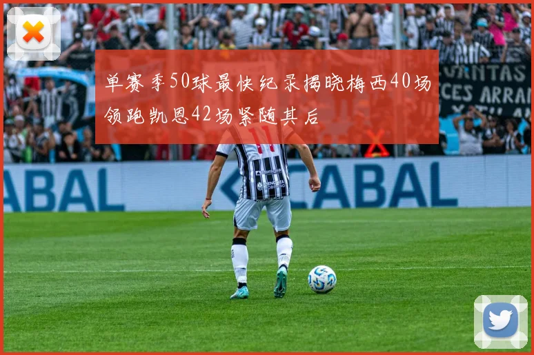 单赛季50球最快纪录揭晓梅西40场领跑凯恩42场紧随其后
