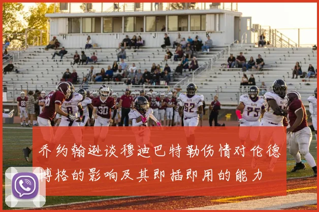 乔约翰逊谈穆迪巴特勒伤情对伦德博格的影响及其即插即用的能力