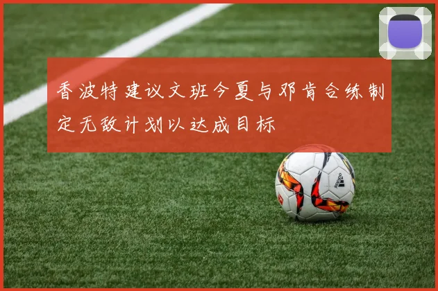 香波特建议文班今夏与邓肯合练制定无敌计划以达成目标